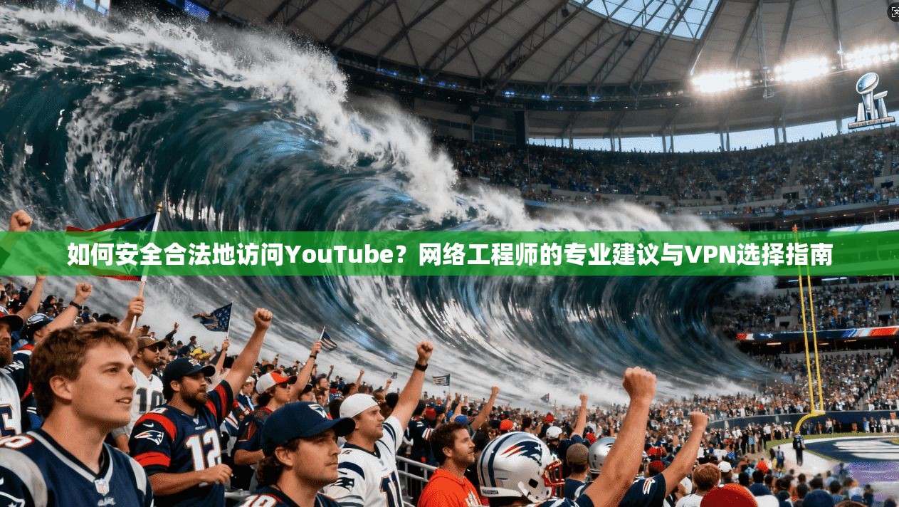 如何安全合法地访问YouTube？网络工程师的专业建议与VPN选择指南
