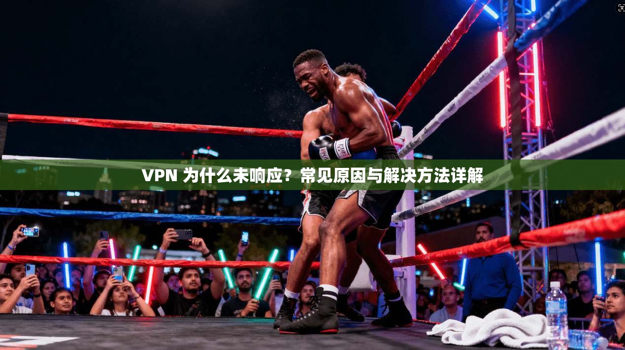 VPN 为什么未响应？常见原因与解决方法详解