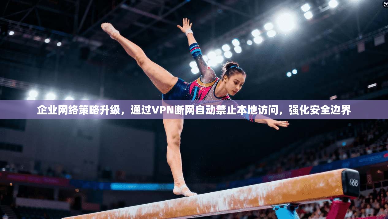 企业网络策略升级，通过VPN断网自动禁止本地访问，强化安全边界