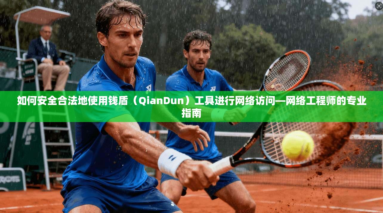 如何安全合法地使用钱盾（QianDun）工具进行网络访问—网络工程师的专业指南