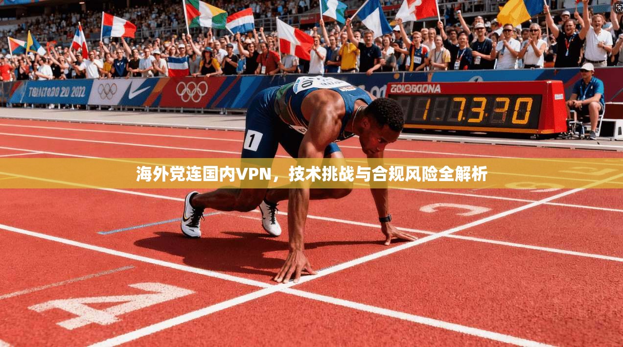 海外党连国内VPN，技术挑战与合规风险全解析