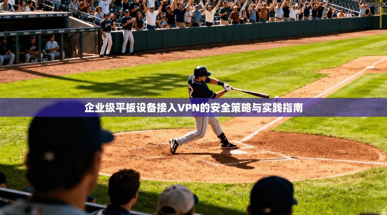 企业级平板设备接入VPN的安全策略与实践指南