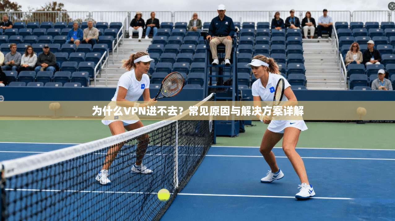为什么VPN进不去？常见原因与解决方案详解