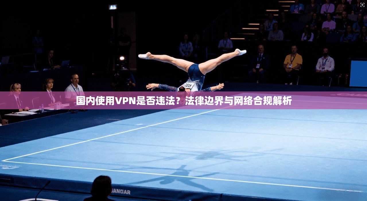 国内使用VPN是否违法？法律边界与网络合规解析