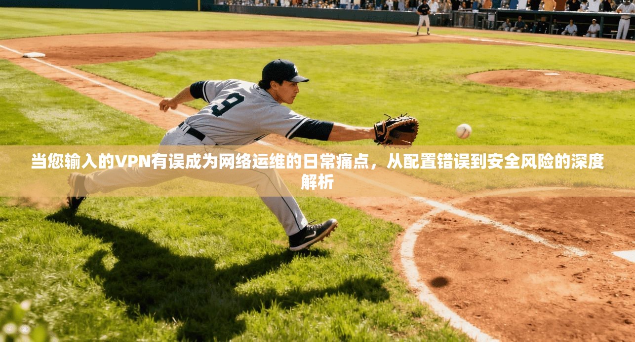 当您输入的VPN有误成为网络运维的日常痛点，从配置错误到安全风险的深度解析