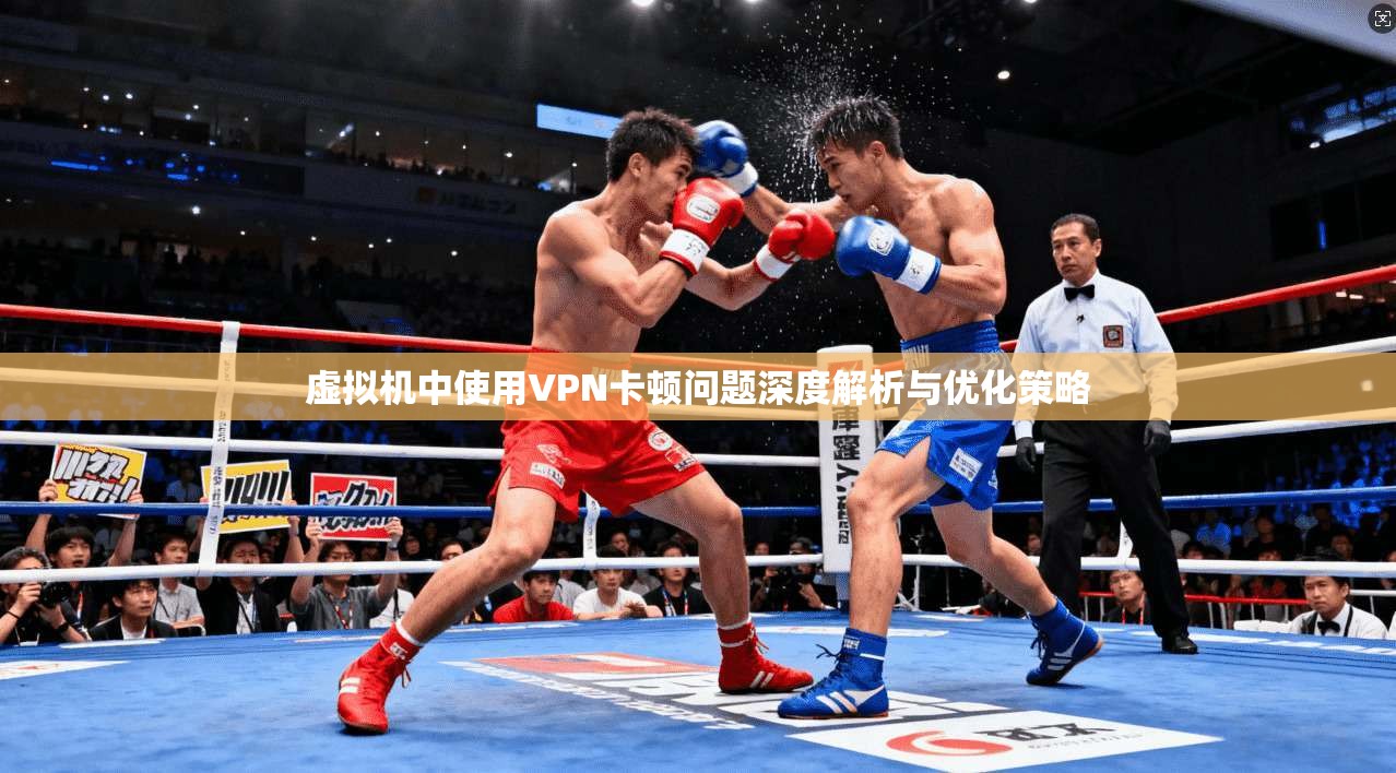 虚拟机中使用VPN卡顿问题深度解析与优化策略