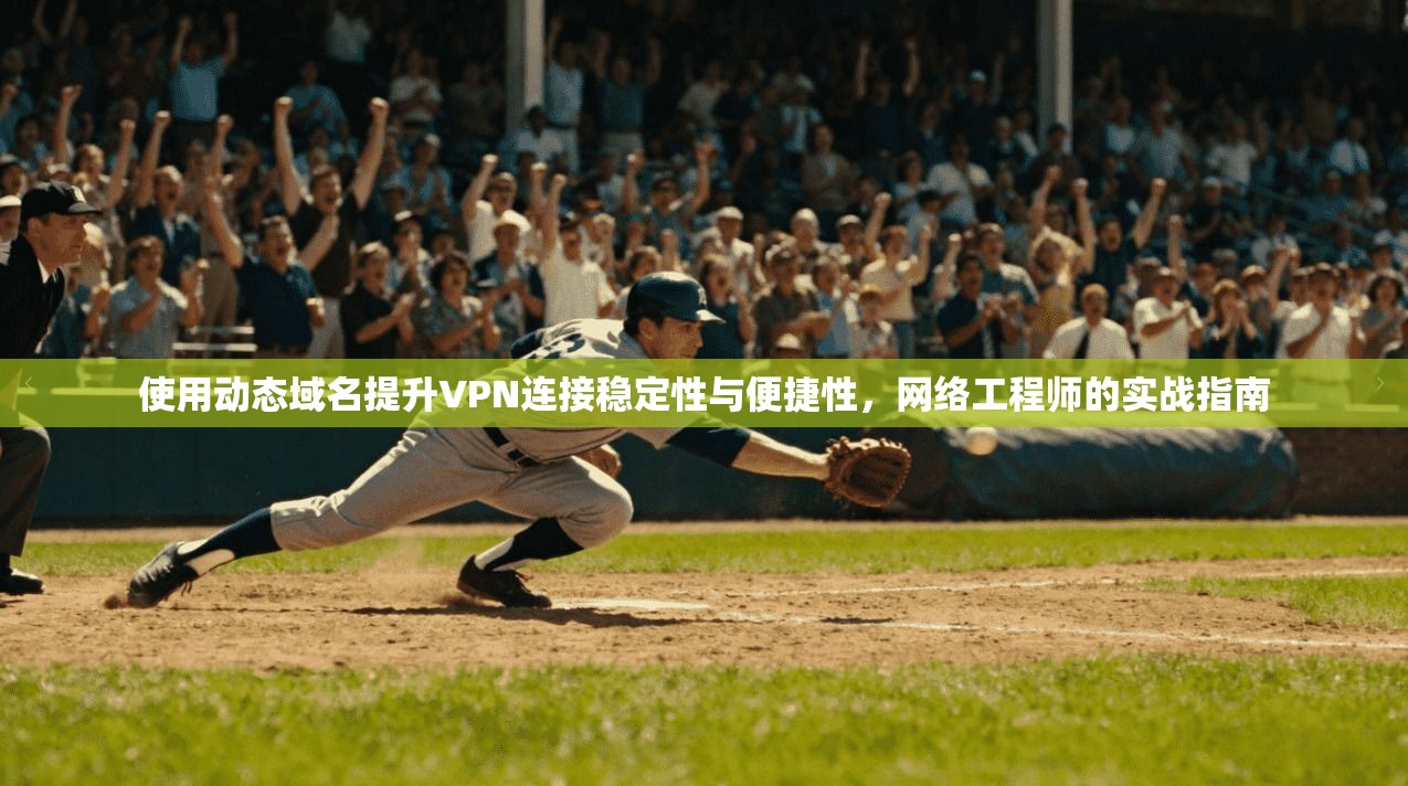 使用动态域名提升VPN连接稳定性与便捷性，网络工程师的实战指南