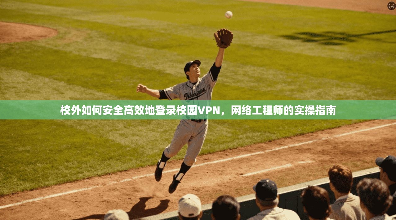 校外如何安全高效地登录校园VPN，网络工程师的实操指南
