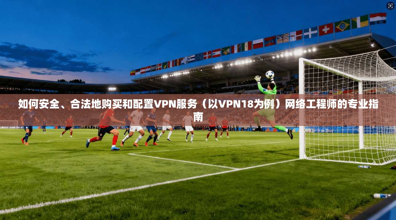 如何安全、合法地购买和配置VPN服务（以VPN18为例）网络工程师的专业指南