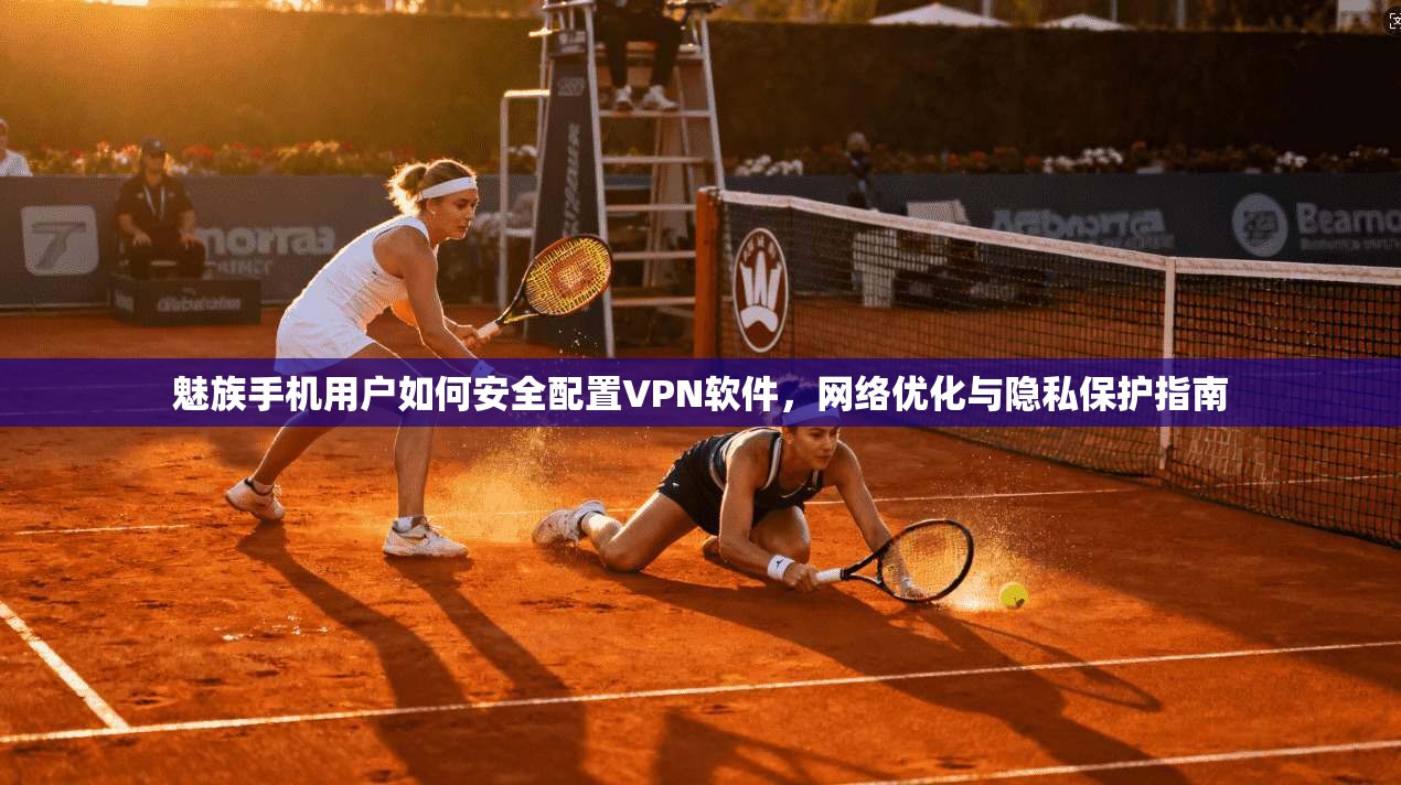 魅族手机用户如何安全配置VPN软件，网络优化与隐私保护指南