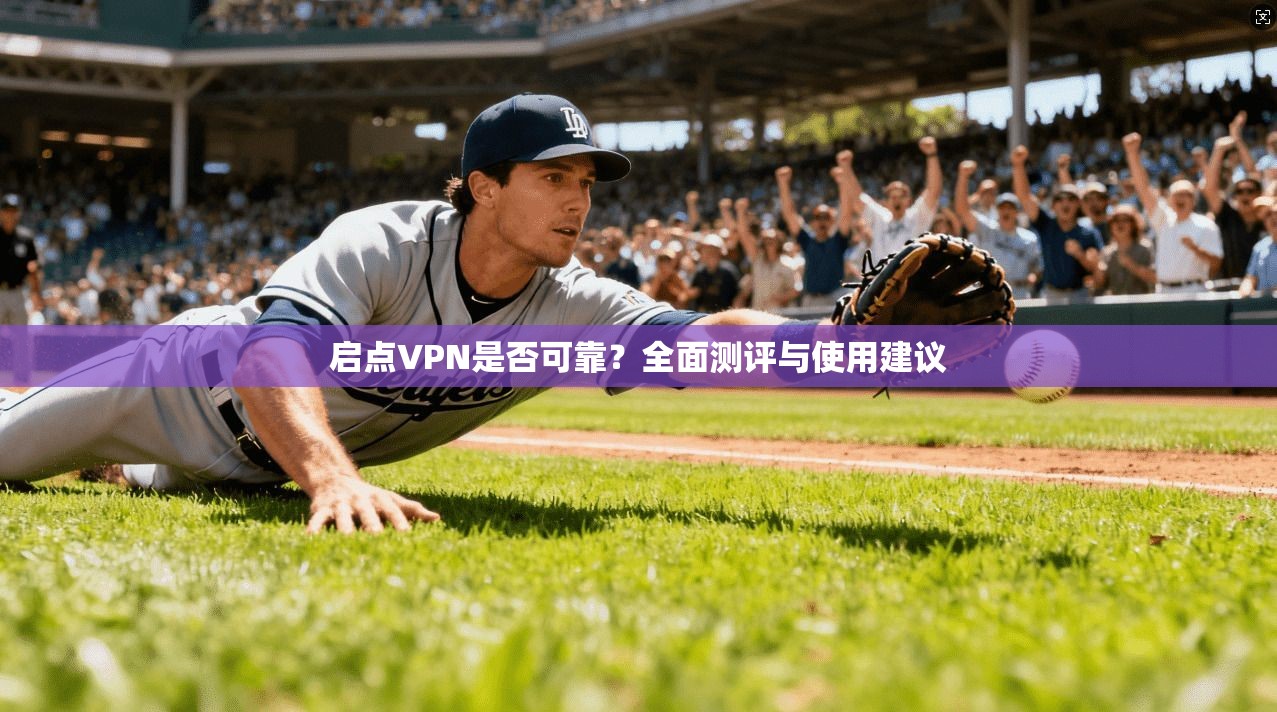 启点VPN是否可靠？全面测评与使用建议