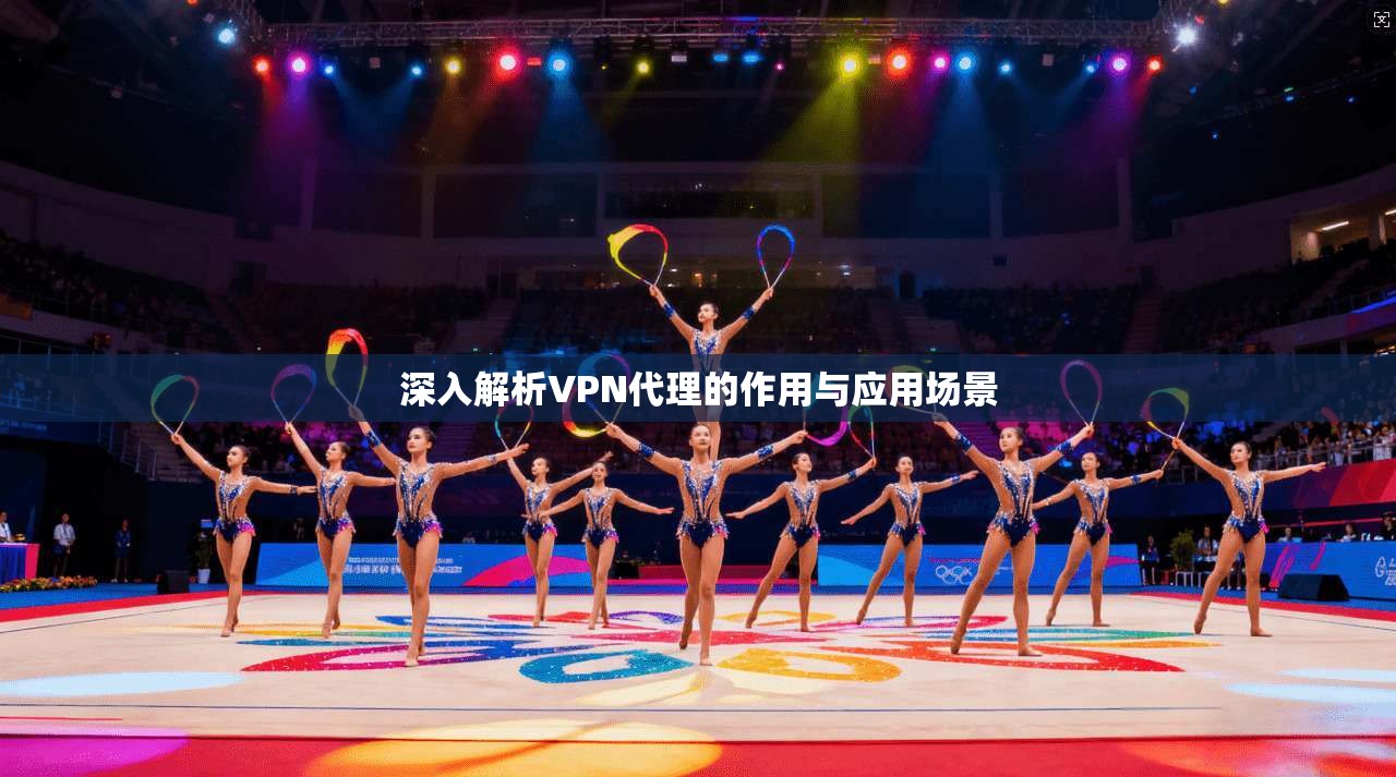 深入解析VPN代理的作用与应用场景