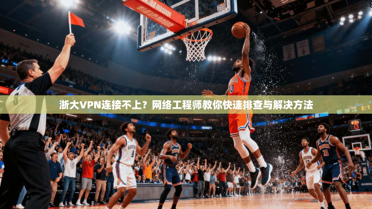 浙大VPN连接不上？网络工程师教你快速排查与解决方法