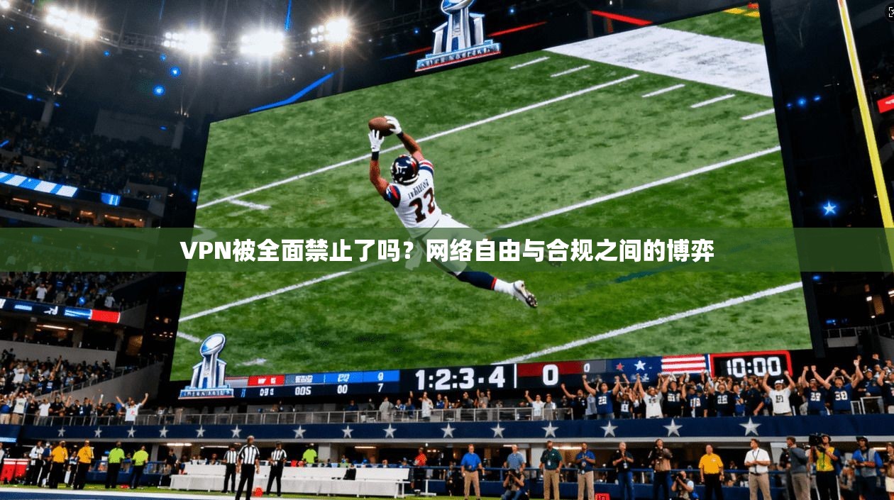 VPN被全面禁止了吗？网络自由与合规之间的博弈