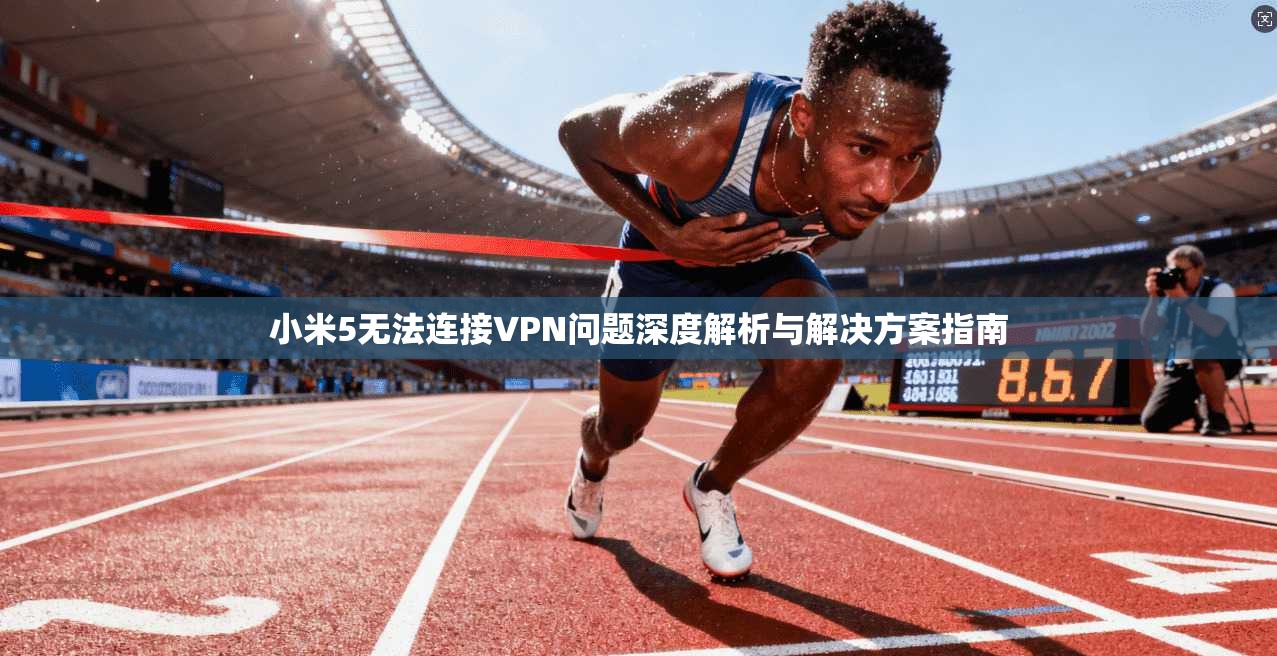 小米5无法连接VPN问题深度解析与解决方案指南