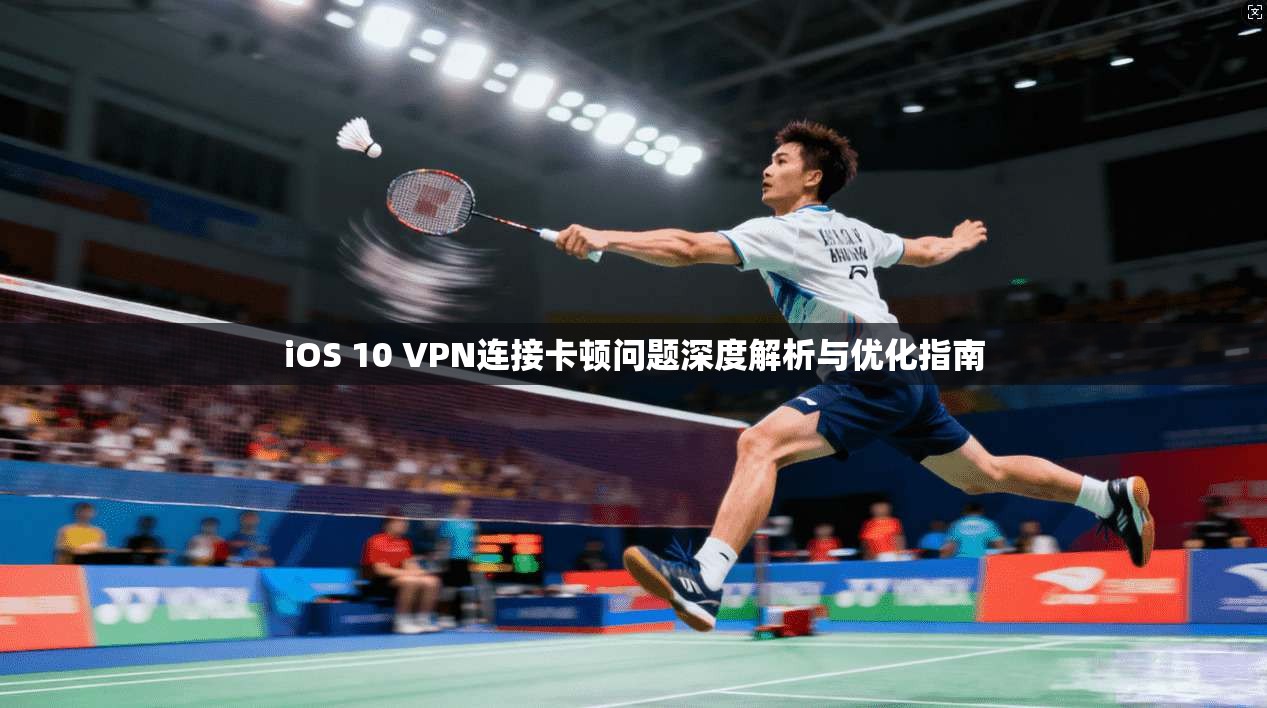 iOS 10 VPN连接卡顿问题深度解析与优化指南