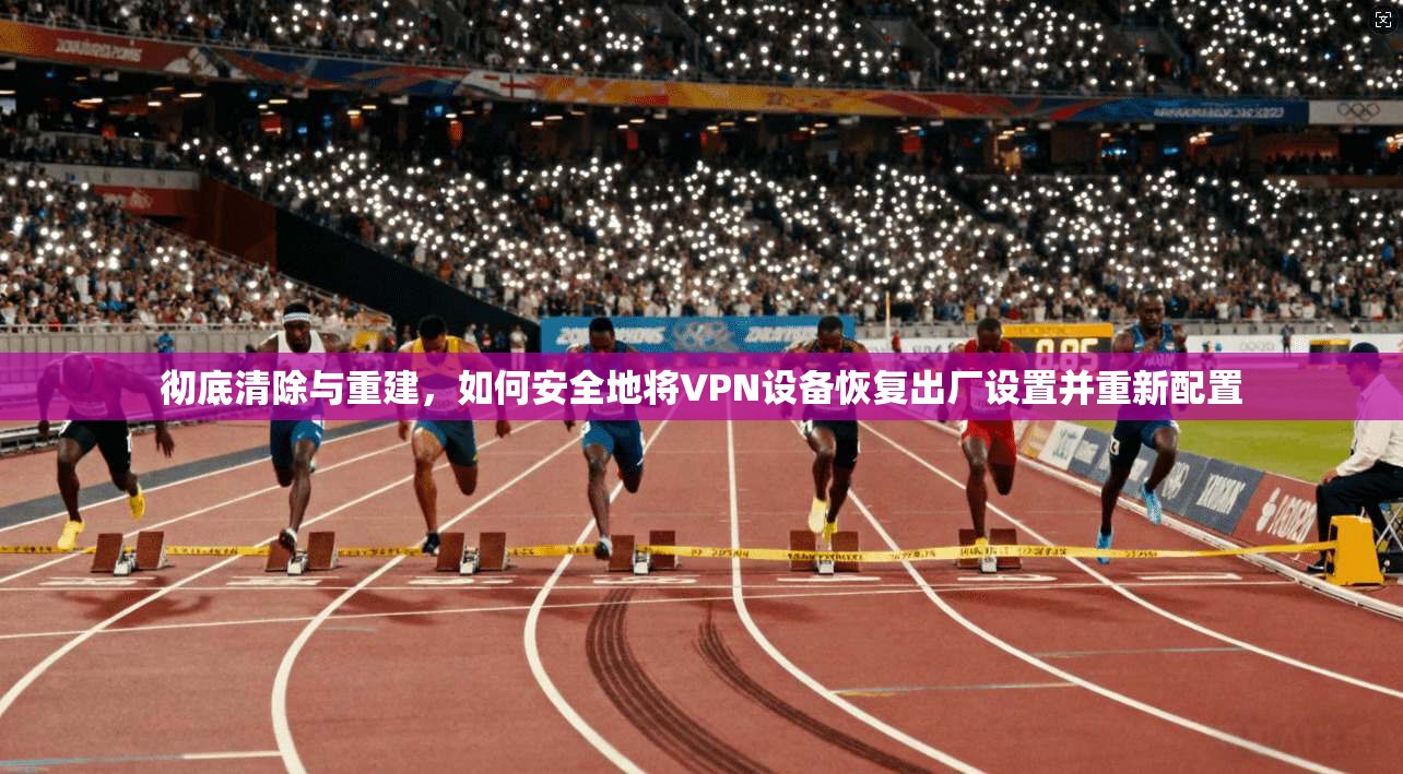 彻底清除与重建，如何安全地将VPN设备恢复出厂设置并重新配置