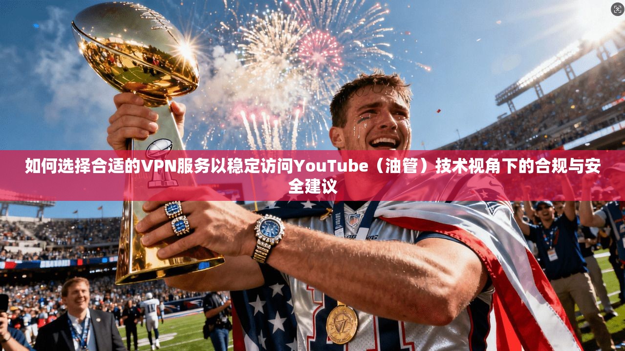 如何选择合适的VPN服务以稳定访问YouTube（油管）技术视角下的合规与安全建议