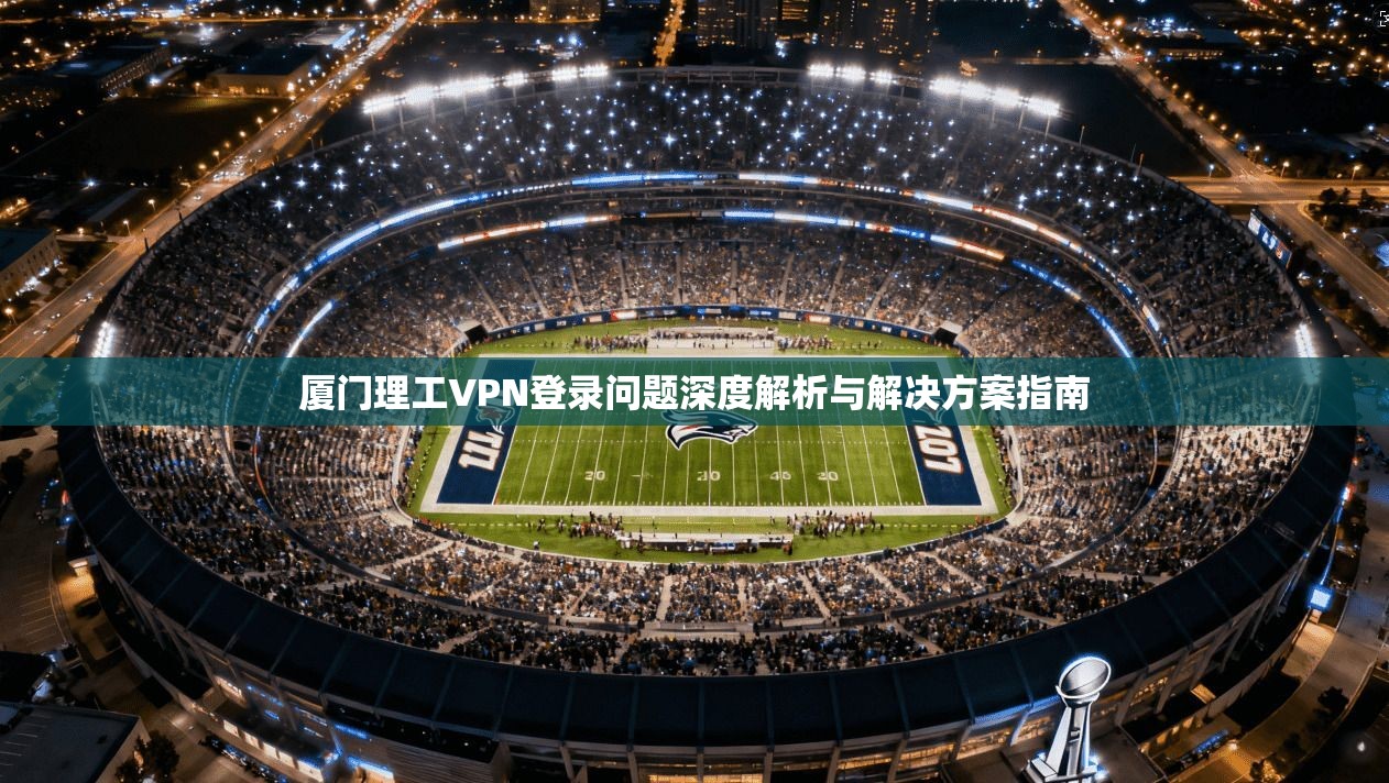 厦门理工VPN登录问题深度解析与解决方案指南