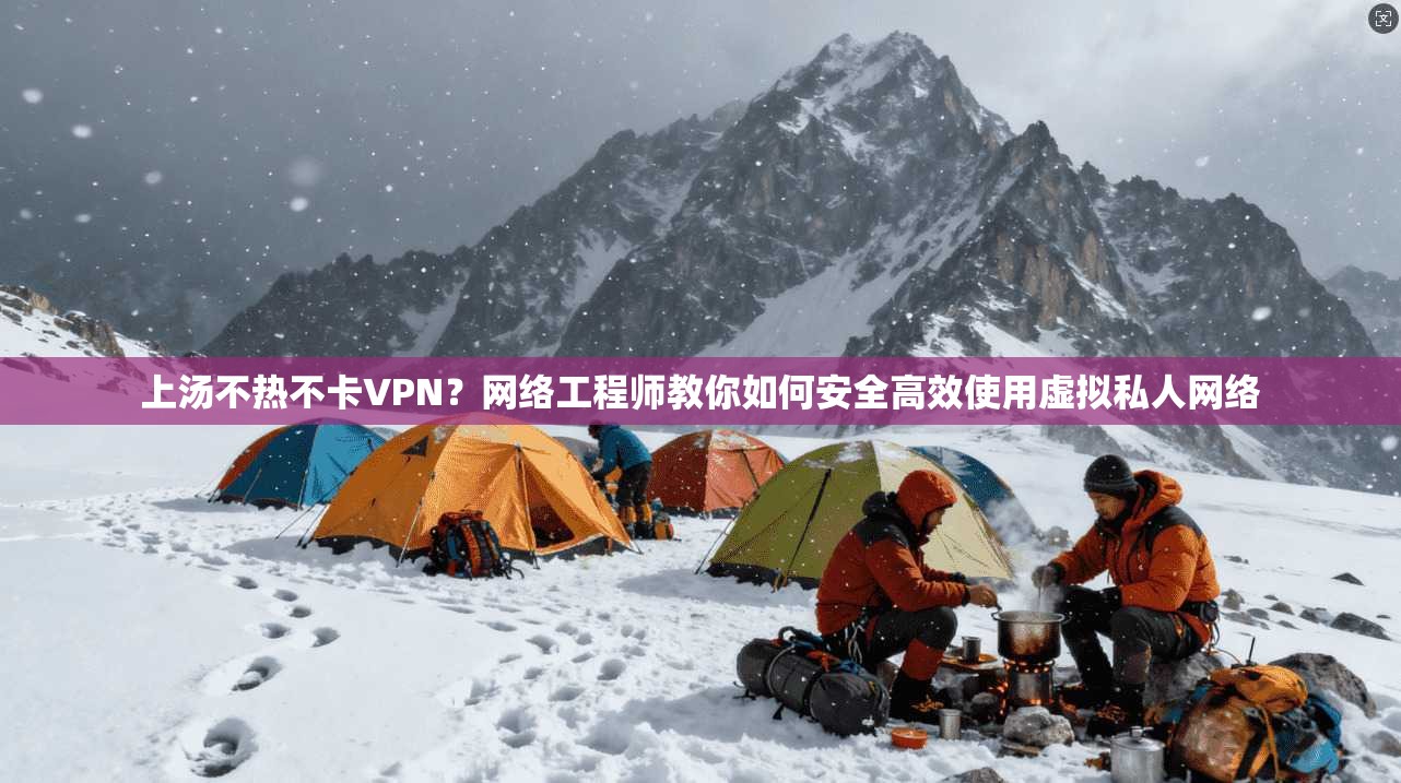 上汤不热不卡VPN？网络工程师教你如何安全高效使用虚拟私人网络