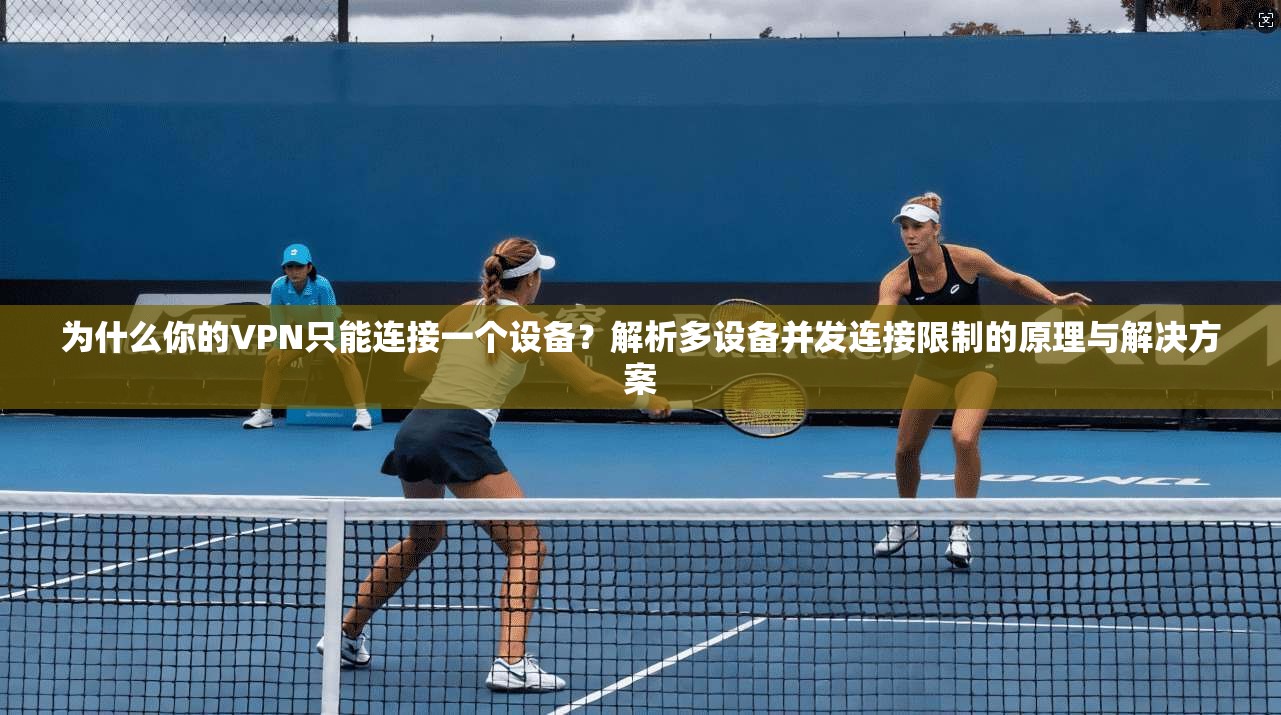 为什么你的VPN只能连接一个设备？解析多设备并发连接限制的原理与解决方案