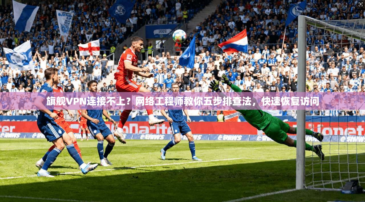 旗舰VPN连接不上？网络工程师教你五步排查法，快速恢复访问