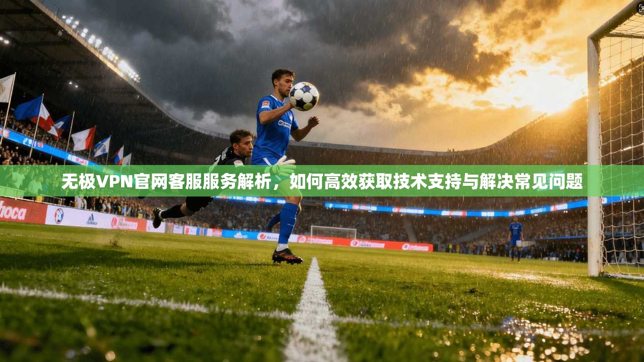无极VPN官网客服服务解析，如何高效获取技术支持与解决常见问题