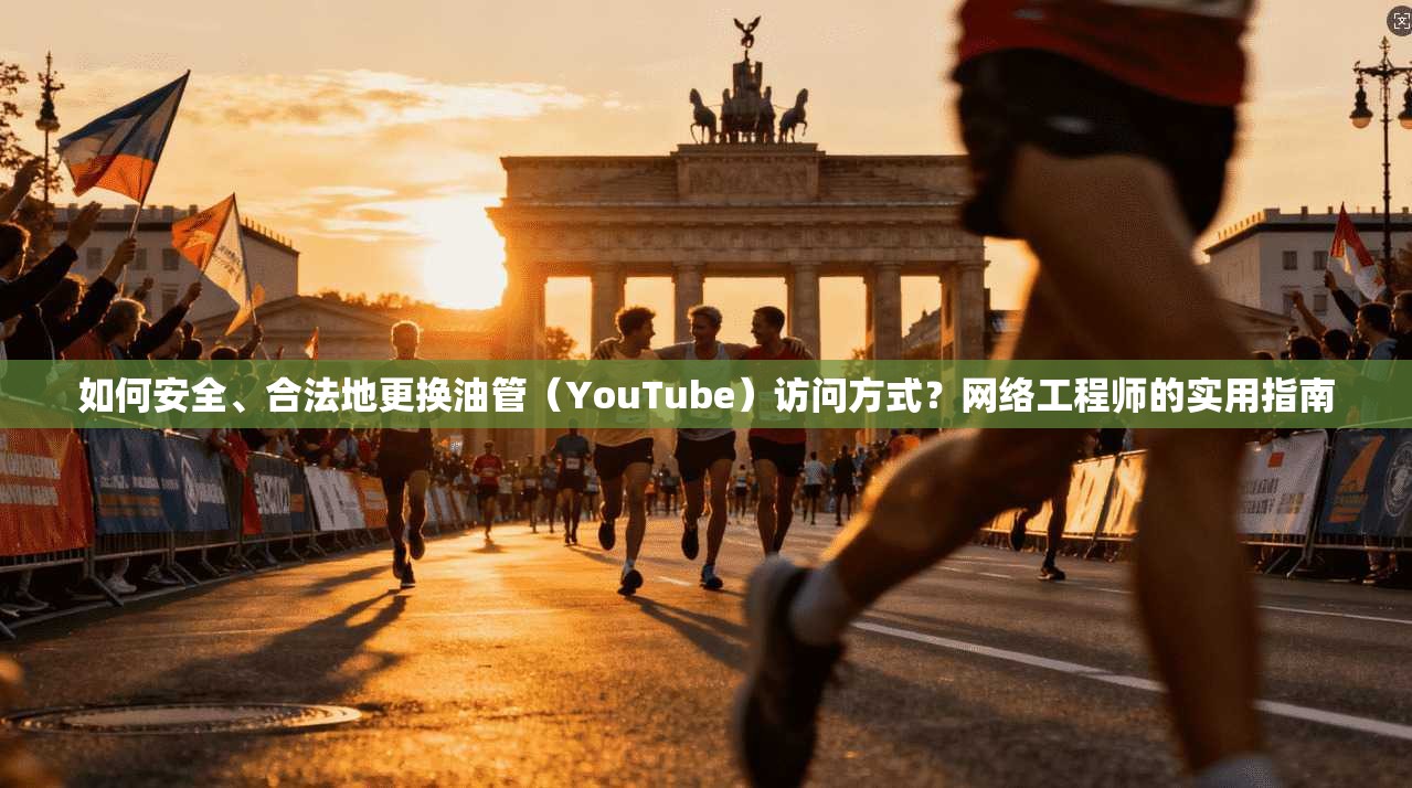 如何安全、合法地更换油管（YouTube）访问方式？网络工程师的实用指南