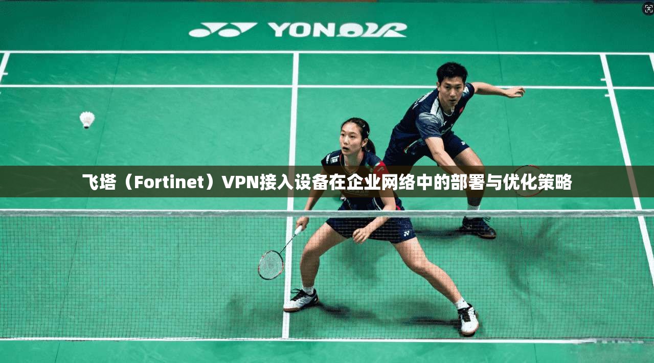 飞塔（Fortinet）VPN接入设备在企业网络中的部署与优化策略