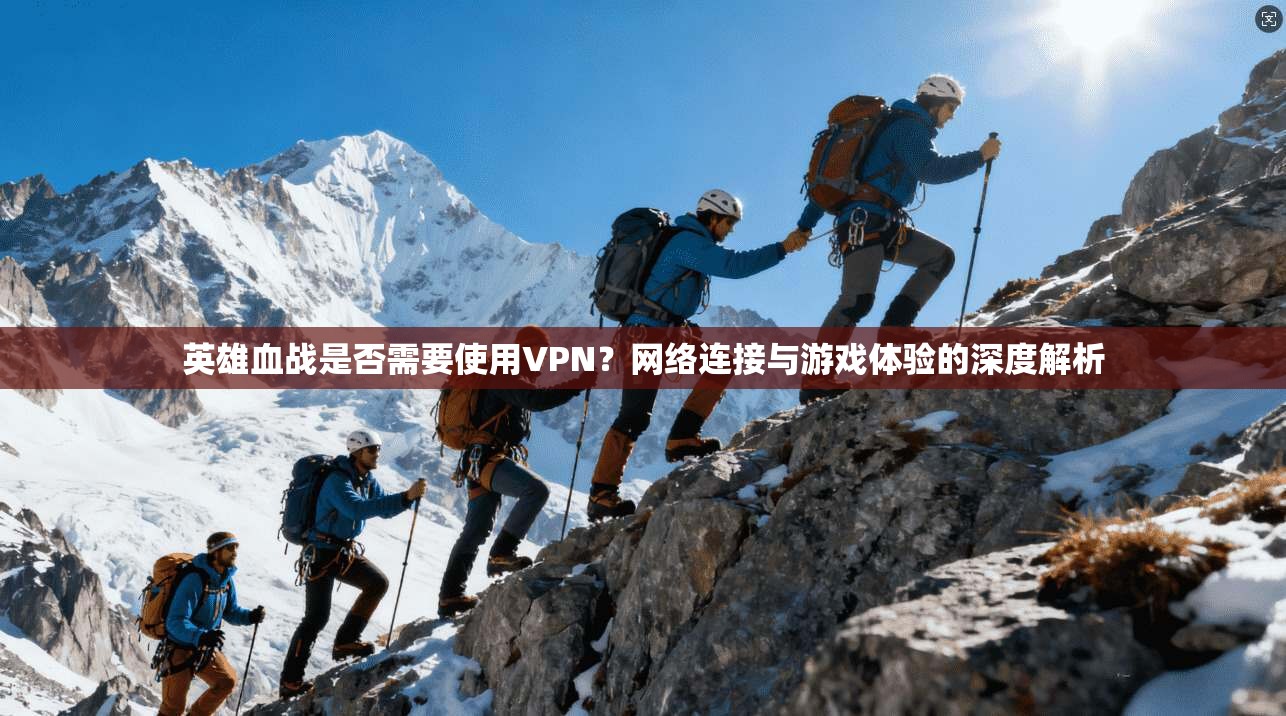 英雄血战是否需要使用VPN？网络连接与游戏体验的深度解析