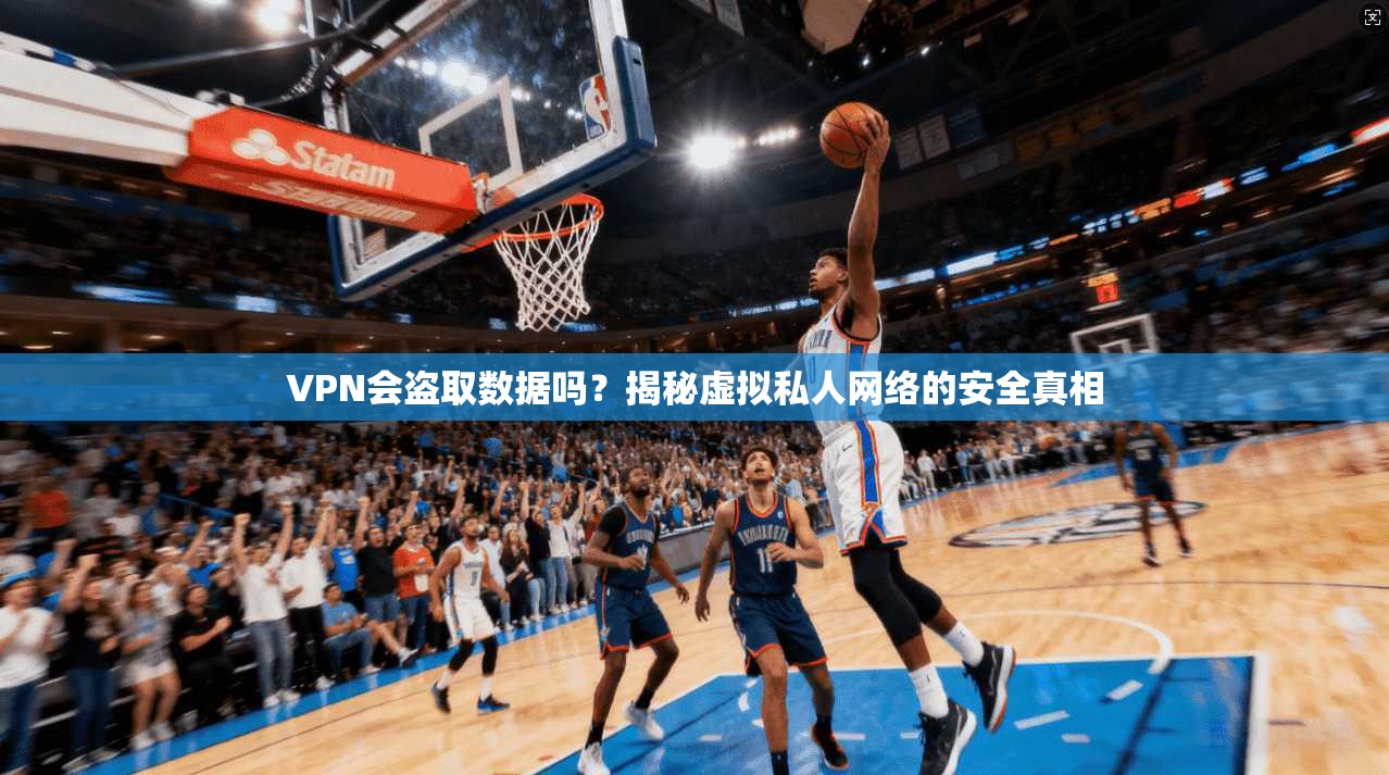 VPN会盗取数据吗？揭秘虚拟私人网络的安全真相