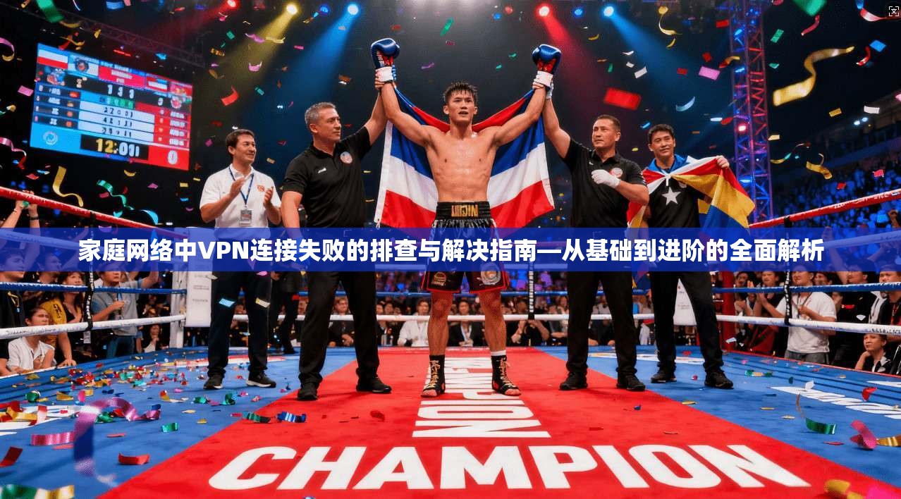 家庭网络中VPN连接失败的排查与解决指南—从基础到进阶的全面解析