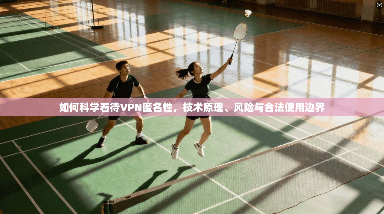 如何科学看待VPN匿名性，技术原理、风险与合法使用边界