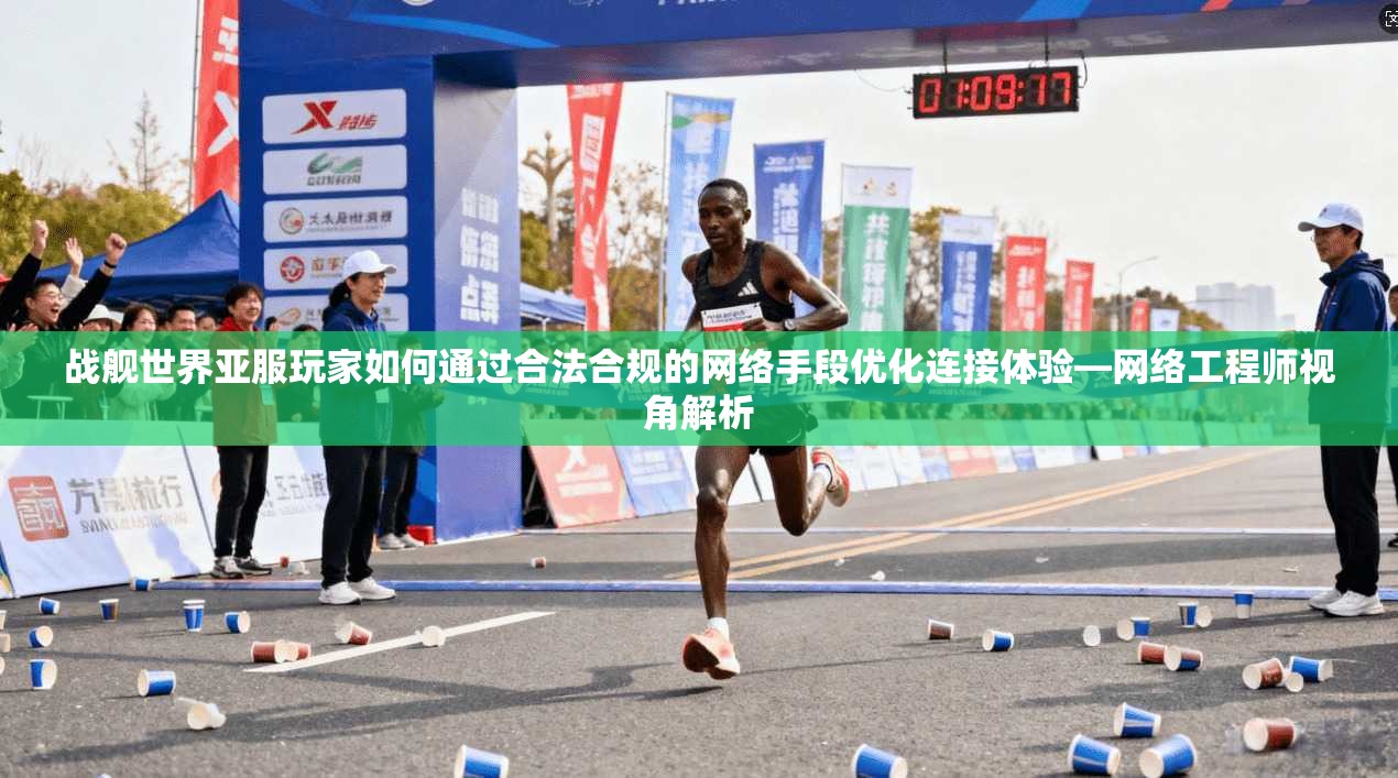 战舰世界亚服玩家如何通过合法合规的网络手段优化连接体验—网络工程师视角解析
