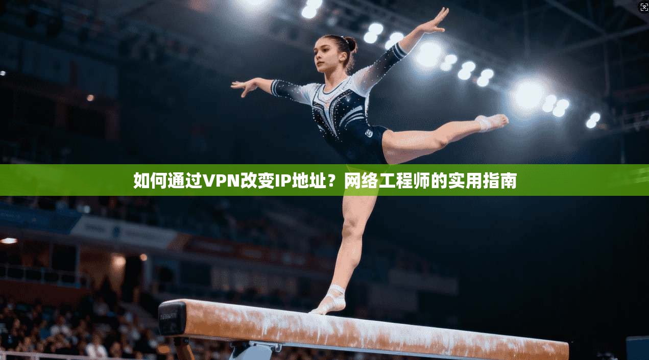 如何通过VPN改变IP地址？网络工程师的实用指南