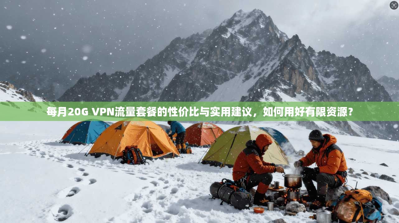 每月20G VPN流量套餐的性价比与实用建议，如何用好有限资源？