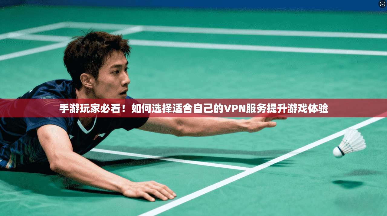 手游玩家必看！如何选择适合自己的VPN服务提升游戏体验