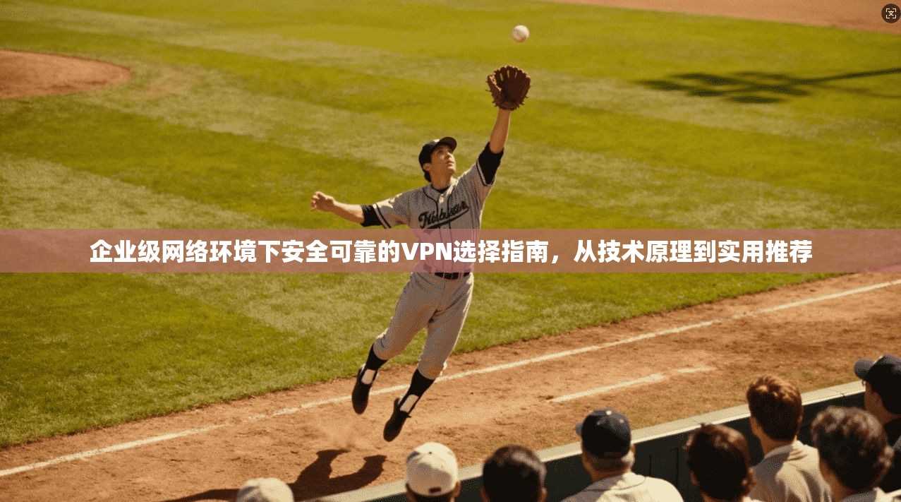 企业级网络环境下安全可靠的VPN选择指南，从技术原理到实用推荐