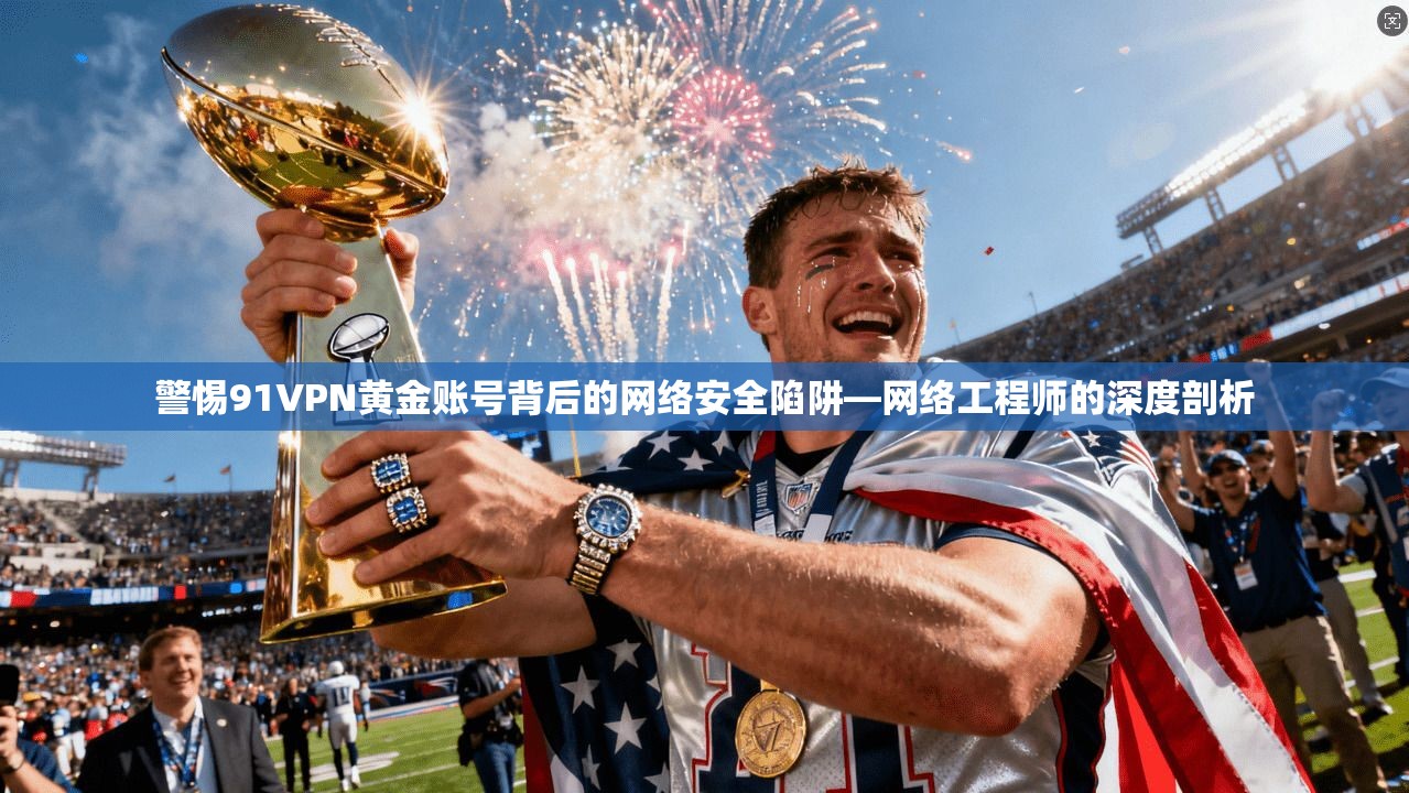 警惕91VPN黄金账号背后的网络安全陷阱—网络工程师的深度剖析