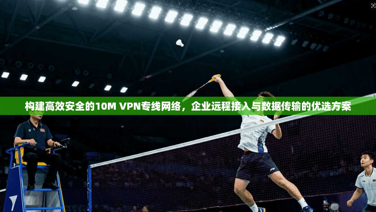 构建高效安全的10M VPN专线网络，企业远程接入与数据传输的优选方案