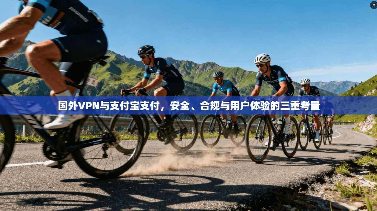国外VPN与支付宝支付，安全、合规与用户体验的三重考量