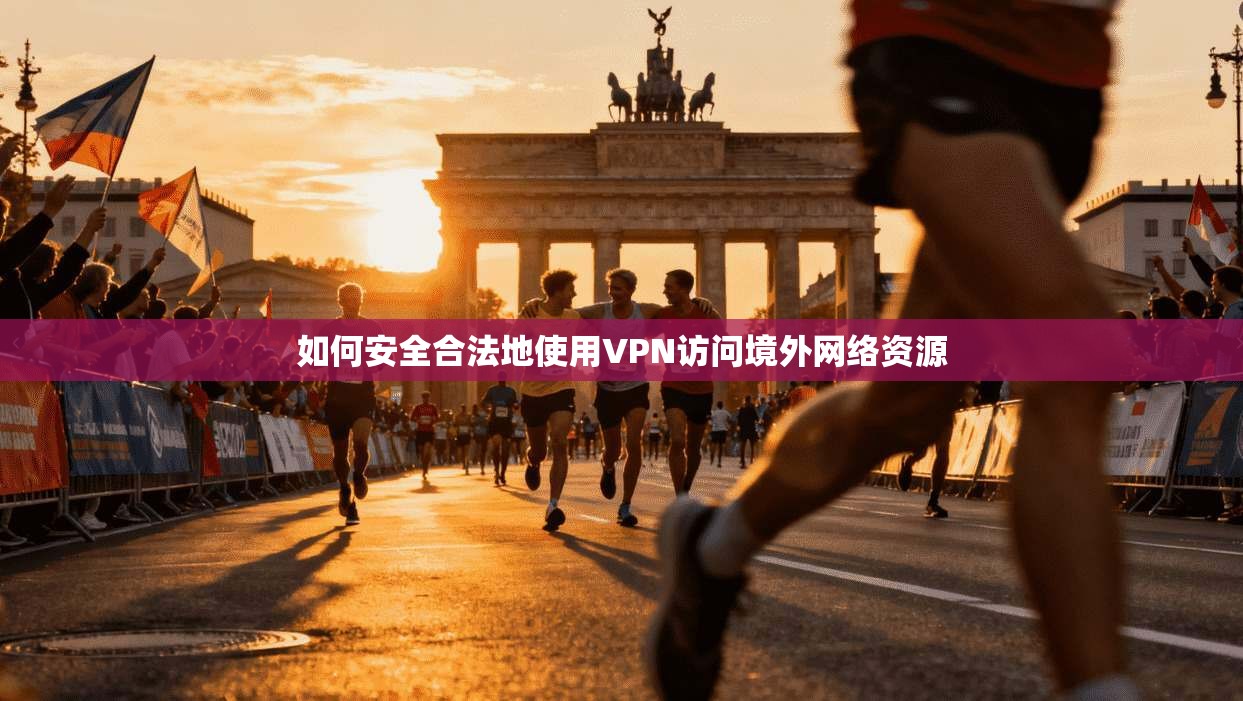 如何安全合法地使用VPN访问境外网络资源