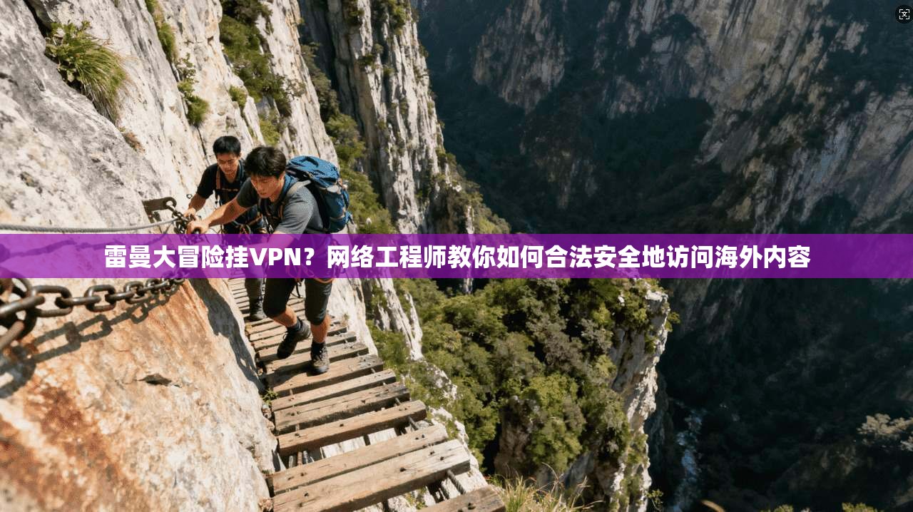 雷曼大冒险挂VPN？网络工程师教你如何合法安全地访问海外内容