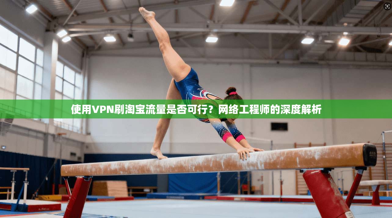 使用VPN刷淘宝流量是否可行？网络工程师的深度解析