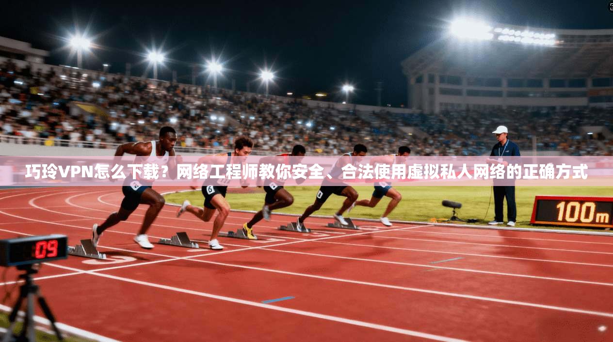 巧玲VPN怎么下载？网络工程师教你安全、合法使用虚拟私人网络的正确方式