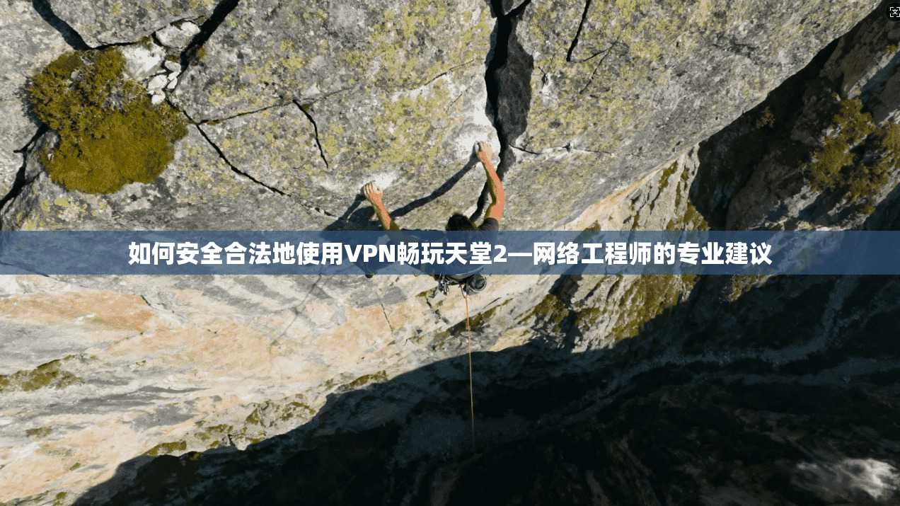 如何安全合法地使用VPN畅玩天堂2—网络工程师的专业建议