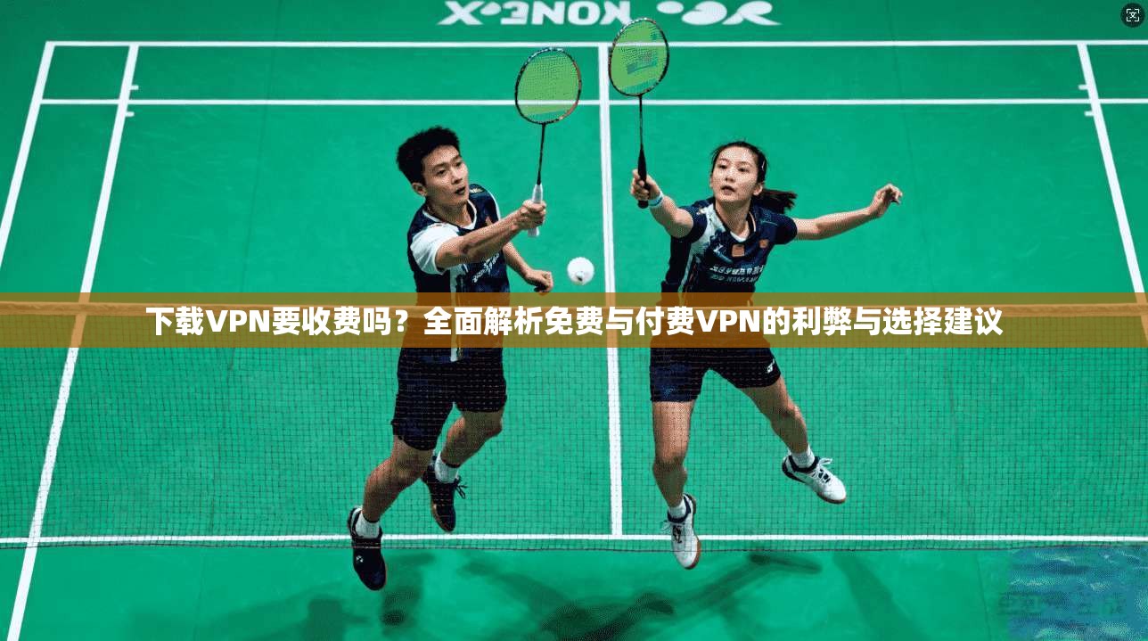 下载VPN要收费吗？全面解析免费与付费VPN的利弊与选择建议