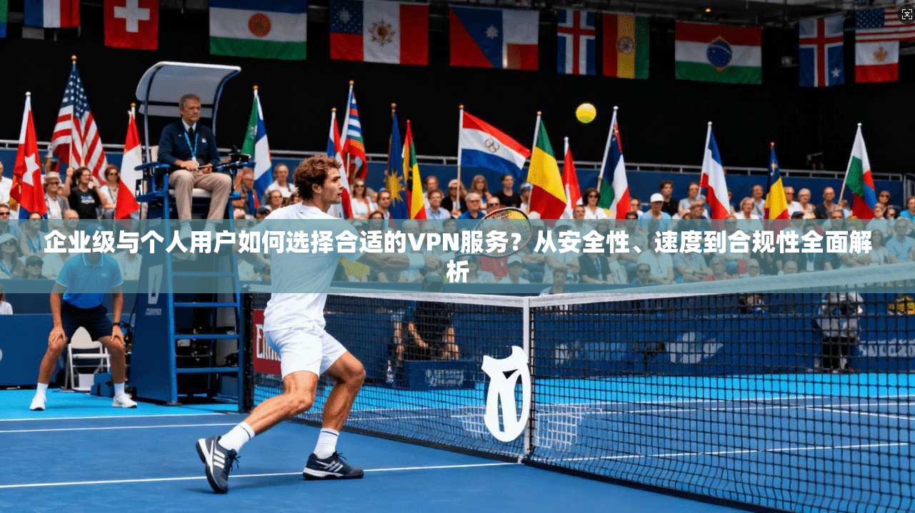 企业级与个人用户如何选择合适的VPN服务？从安全性、速度到合规性全面解析