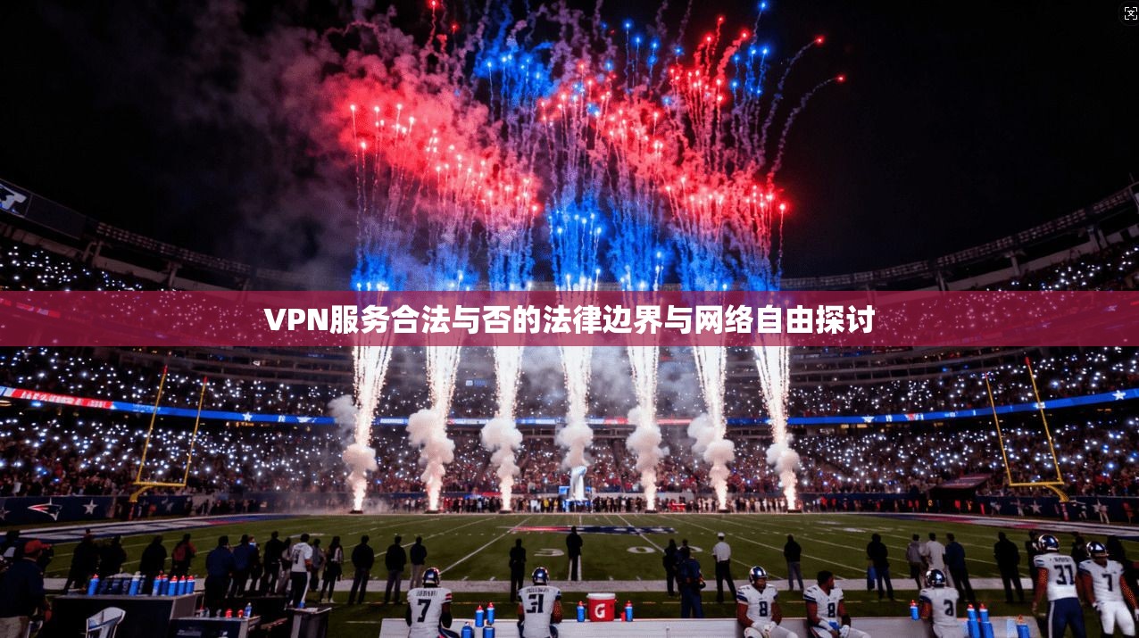 VPN服务合法与否的法律边界与网络自由探讨