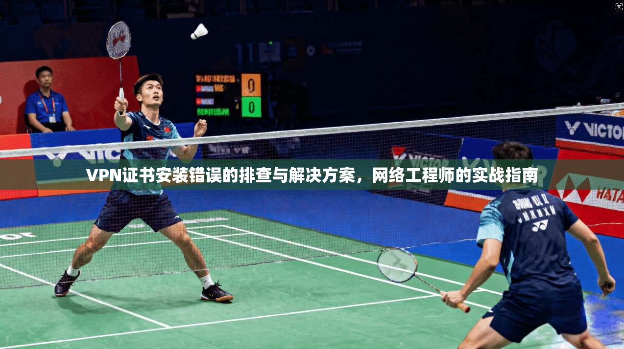 VPN证书安装错误的排查与解决方案，网络工程师的实战指南